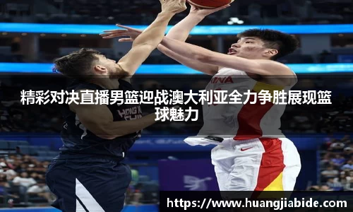 精彩对决直播男篮迎战澳大利亚全力争胜展现篮球魅力